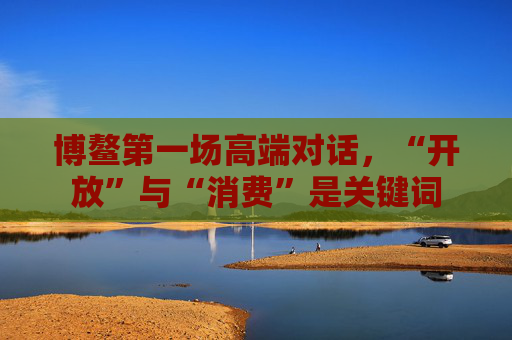 博鳌第一场高端对话，“开放”与“消费”是关键词