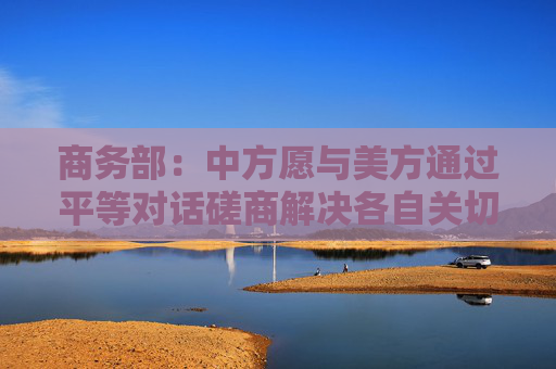 商务部：中方愿与美方通过平等对话磋商解决各自关切  第1张