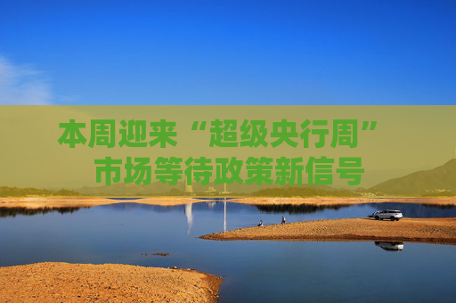 本周迎来“超级央行周” 市场等待政策新信号