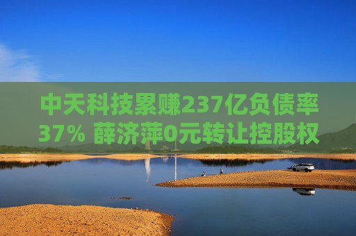 中天科技累赚237亿负债率37% 薛济萍0元转让控股权二代上位
