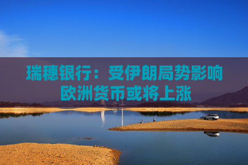 瑞穗银行：受伊朗局势影响 欧洲货币或将上涨