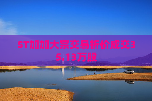 ST加加大宗交易折价成交35.13万股  第1张