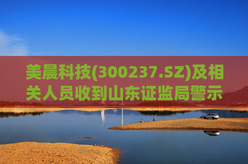 美晨科技(300237.SZ)及相关人员收到山东证监局警示函