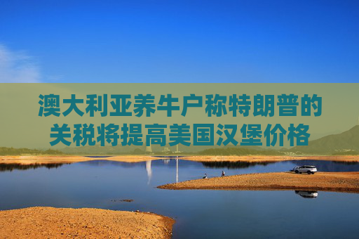 澳大利亚养牛户称特朗普的关税将提高美国汉堡价格  第1张