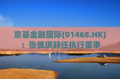 京基金融国际(01468.HK)：张佩琪辞任执行董事
