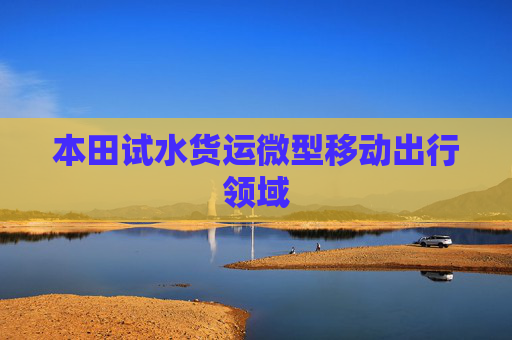 本田试水货运微型移动出行领域