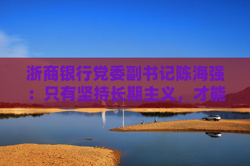 浙商银行党委副书记陈海强：只有坚持长期主义，才能成功穿越周期  第1张