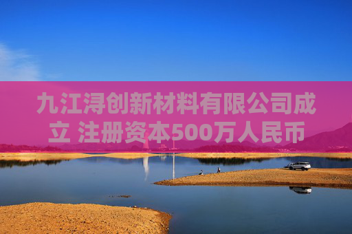 九江浔创新材料有限公司成立 注册资本500万人民币