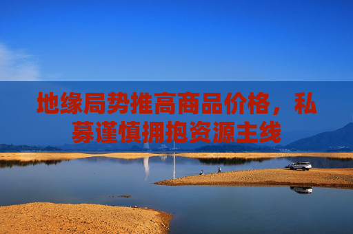 地缘局势推高商品价格，私募谨慎拥抱资源主线