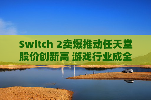 Switch 2卖爆推动任天堂股价创新高 游戏行业成全球动荡之中的避风港