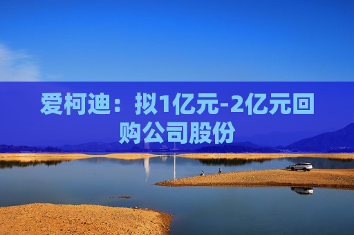 爱柯迪：拟1亿元-2亿元回购公司股份
