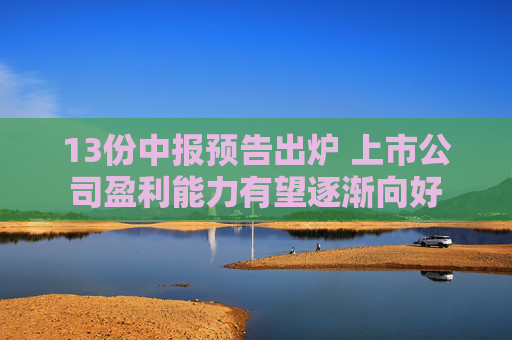 13份中报预告出炉 上市公司盈利能力有望逐渐向好