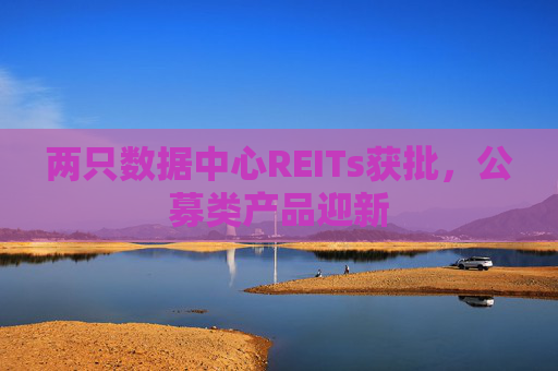 两只数据中心REITs获批，公募类产品迎新