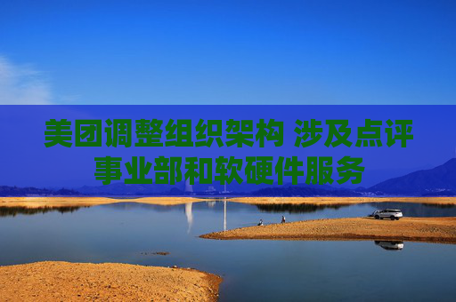 美团调整组织架构 涉及点评事业部和软硬件服务  第1张