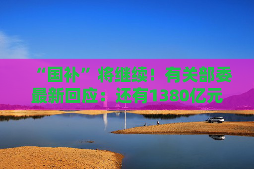 “国补”将继续！有关部委最新回应：还有1380亿元中央资金将分批下达