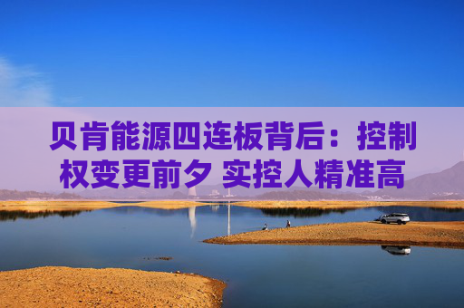 贝肯能源四连板背后：控制权变更前夕 实控人精准高位减持套现