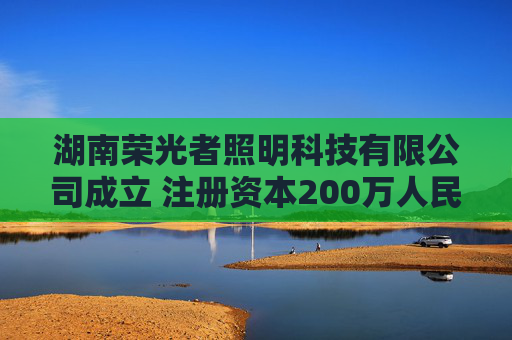湖南荣光者照明科技有限公司成立 注册资本200万人民币