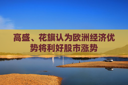 高盛、花旗认为欧洲经济优势将利好股市涨势