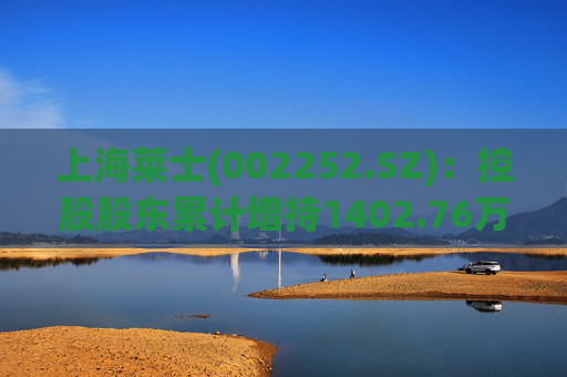 上海莱士(002252.SZ)：控股股东累计增持1402.76万股