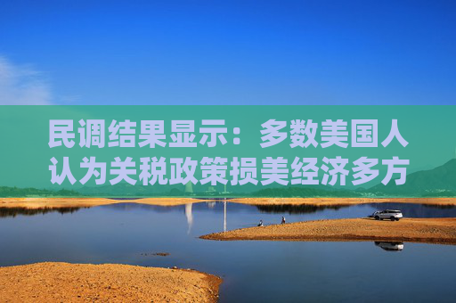 民调结果显示：多数美国人认为关税政策损美经济多方警告美国关税政策损人不利己