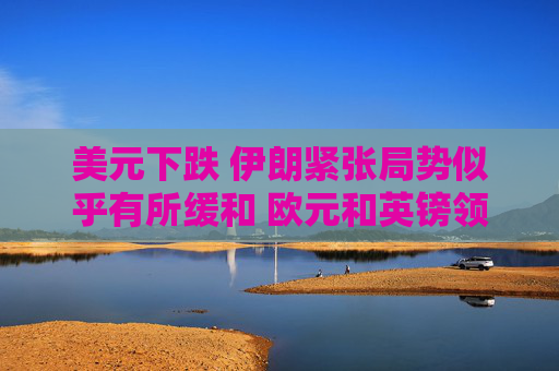 美元下跌 伊朗紧张局势似乎有所缓和 欧元和英镑领涨