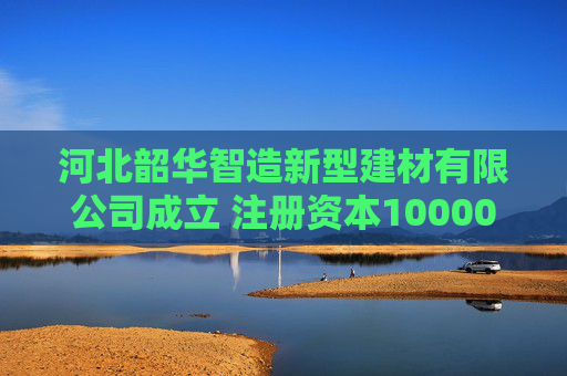 河北韶华智造新型建材有限公司成立 注册资本10000万人民币