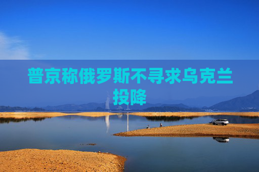 普京称俄罗斯不寻求乌克兰投降