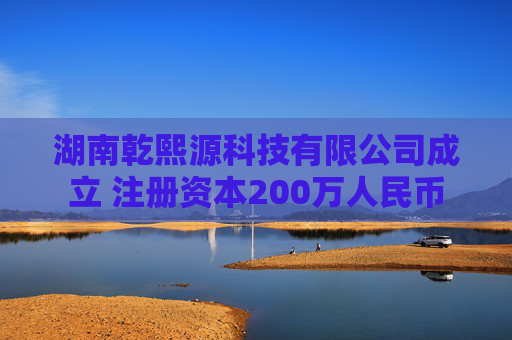 湖南乾熙源科技有限公司成立 注册资本200万人民币