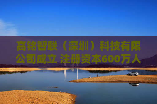 高铭智联（深圳）科技有限公司成立 注册资本600万人民币