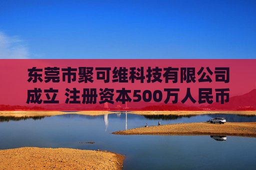东莞市聚可维科技有限公司成立 注册资本500万人民币