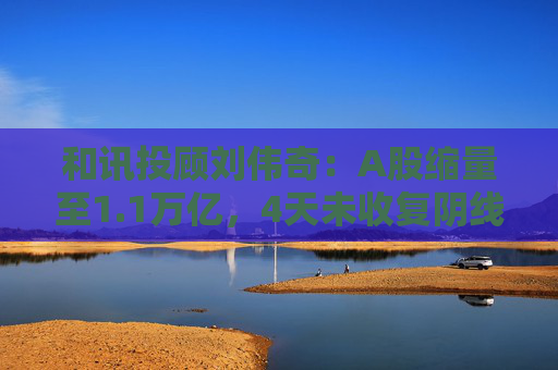 和讯投顾刘伟奇：A股缩量至1.1万亿，4天未收复阴线，弱势横盘还会下探吗？