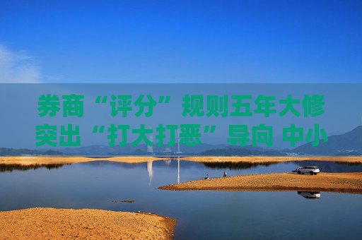 券商“评分”规则五年大修突出“打大打恶”导向 中小机构特色经营加分项“跳一跳、够得着”