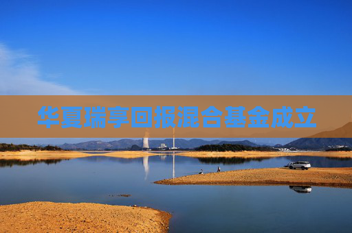 华夏瑞享回报混合基金成立