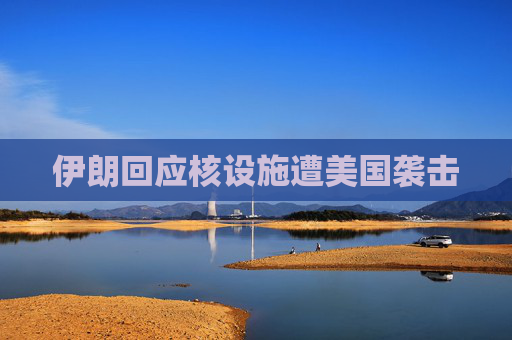 伊朗回应核设施遭美国袭击