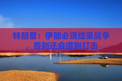 特朗普：伊朗必须结束战争，否则还会遭到打击