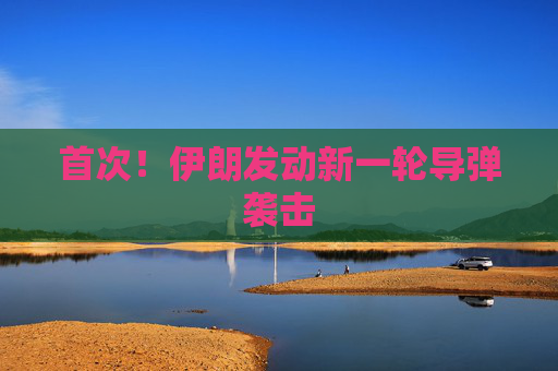 首次！伊朗发动新一轮导弹袭击