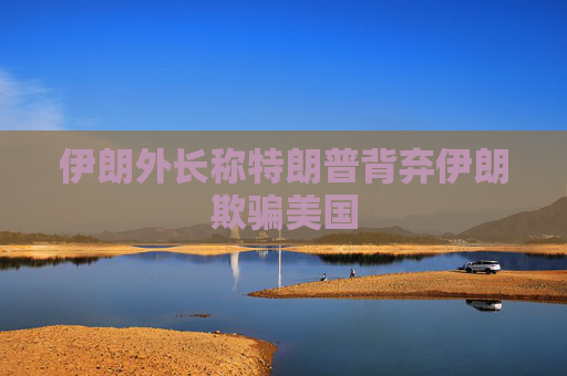 伊朗外长称特朗普背弃伊朗欺骗美国