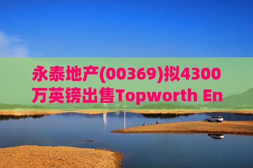 永泰地产(00369)拟4300万英镑出售Topworth Enterprises 的全部股权