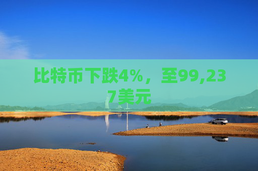 比特币下跌4%，至99,237美元