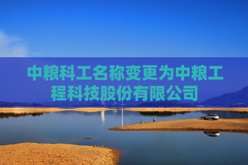 中粮科工名称变更为中粮工程科技股份有限公司
