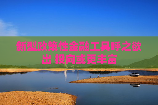 新型政策性金融工具呼之欲出 投向或更丰富