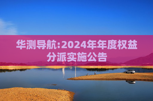 华测导航:2024年年度权益分派实施公告