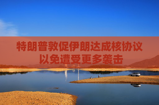 特朗普敦促伊朗达成核协议 以免遭受更多袭击