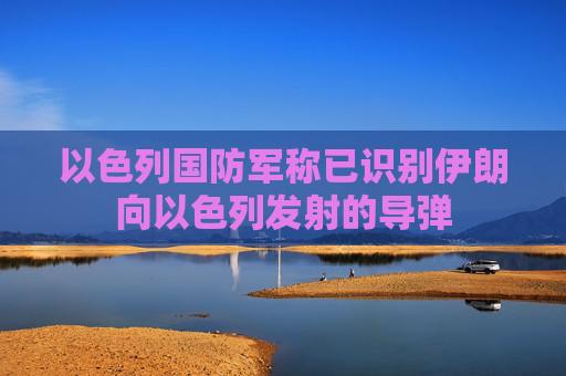 以色列国防军称已识别伊朗向以色列发射的导弹