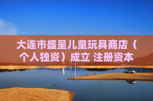 大连市盛呈儿童玩具商店（个人独资）成立 注册资本100万人民币
