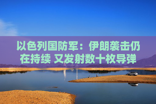 以色列国防军：伊朗袭击仍在持续 又发射数十枚导弹