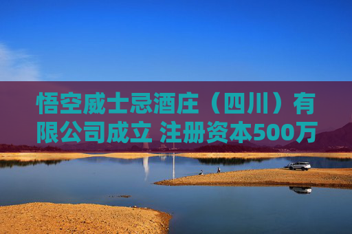 悟空威士忌酒庄（四川）有限公司成立 注册资本500万人民币