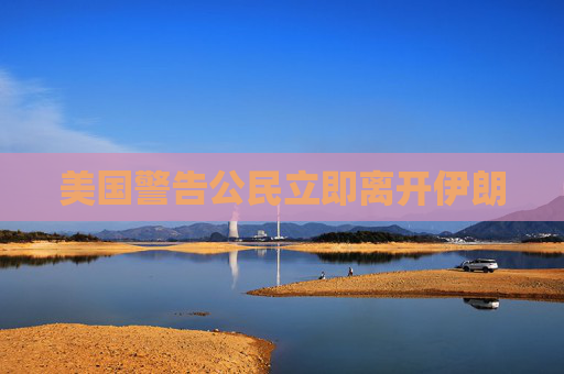 美国警告公民立即离开伊朗