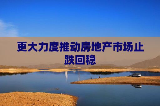 更大力度推动房地产市场止跌回稳