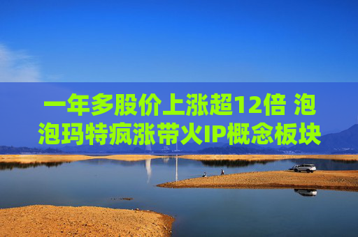 一年多股价上涨超12倍 泡泡玛特疯涨带火IP概念板块